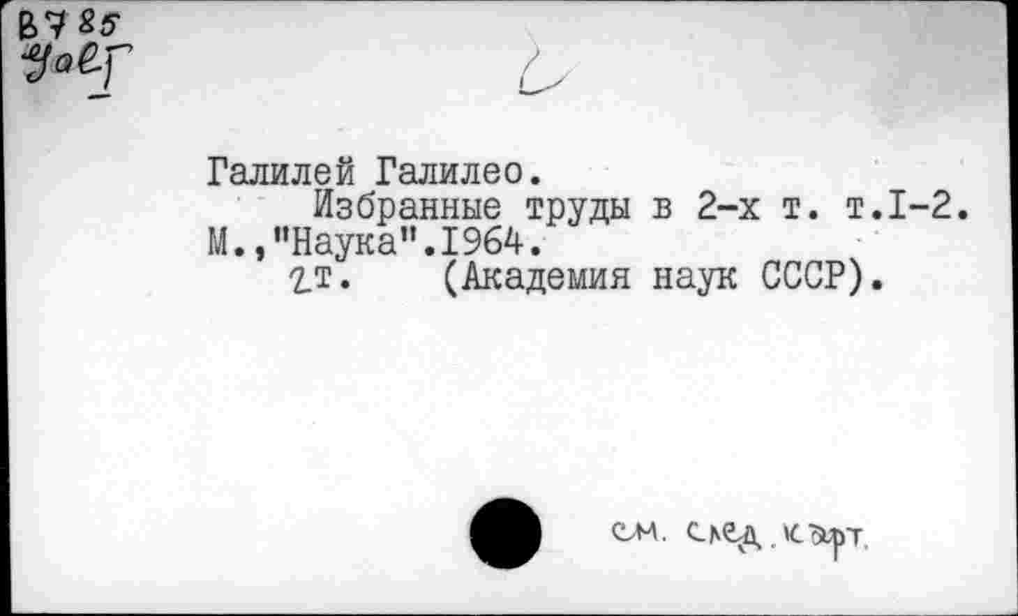 ﻿В7Я5-
Галилей Галилео.
Избранные труды в 2-х т. т.1-2 М.,’’Наука". 1964.
2_т. (Академия наук СССР).
СМ. СаСД К.